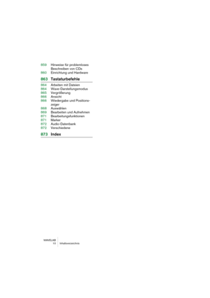 Page 10 
WAVELAB
10 Inhaltsverzeichnis
 
859Hinweise für problemloses 
Beschreiben von CDs
860Einrichtung und Hardware
 
863Tastaturbefehle
 
864Arbeiten mit Dateien
864Wave-Darstellungsmodus
865Vergrößerung
866Ansicht
866Wiedergabe und Positions-
zeiger
868Auswählen
869Bearbeiten und Aufnehmen
871Bearbeitungsfunktionen
871Marker
872Audio-Datenbank
872Verschiedene
 
873Index 