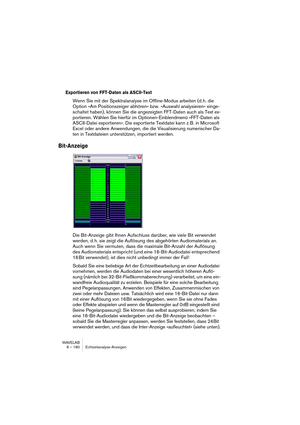 Page 180WAVELAB
9 – 180 Off-line processing
Loudness Normalizer
This processing tool allows you to specify the loudness of a file. Because 
it relates to loudness as opposed to maximum peak level, this tool works 
quite differently than the Level Normalizer. A typical application is to spec-
ify a level, e.g. -12dB, and the Loudness Normalizer will process the loud-
ness to match this level.
Like Gain Change, increasing the loudness to a certain value might intro-
duce clipping, which is to be avoided. To remedy...