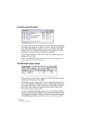 Page 38WAVELAB
4 – 38 Overview
The Basic Audio CD window
If you just want to create an audio CD, with each CD track corresponding 
to a single, whole audio file on disk, you may not need all the editing fea-
tures in the Audio Montage. Instead, you can use the Basic Audio CD 
window. This is an environment that quickly and easily lets you compile 
audio files in a track list and burn them onto a music CD.
You can freely change the order of the tracks, the length of the pauses 
between them and more.
More on the...