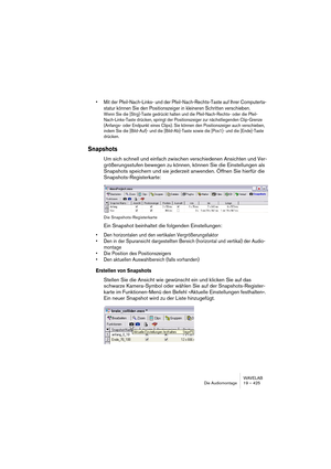 Page 425WAVELAB
The Audio Montage 19 – 425
Moving a clip with the audio source fixed
This is the opposite of sliding the audio: this function moves the clip in the 
Montage, but the audio source remains fixed in position:
1.Position the pointer over the clip, in the mouse zone to which you have as-
signed the “Select/Move clip” function (by default the lower or bottom 
clip area).
2.Press [Shift] and [Alt].
The pointer takes on the shape of a box with arrows.
3.Drag left or right to move the clip, “revealing”...