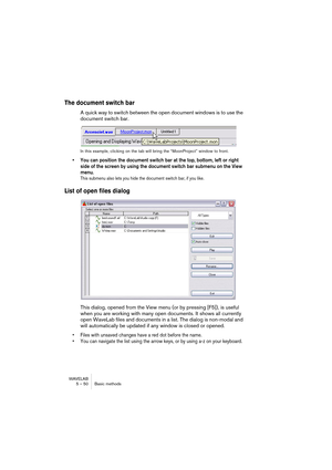 Page 50WAVELAB
5 – 50 Basic methods
The document switch bar
A quick way to switch between the open document windows is to use the 
document switch bar.
In this example, clicking on the tab will bring the “MoonProject” window to front.
• You can position the document switch bar at the top, bottom, left or right 
side of the screen by using the document switch bar submenu on the View 
menu.
This submenu also lets you hide the document switch bar, if you like.
List of open files dialog
This dialog, opened from the...