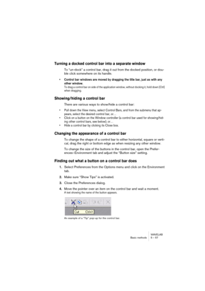 Page 57WAVELAB
Basic methods 5 – 57
Turning a docked control bar into a separate window
To “un-dock” a control bar, drag it out from the docked position, or dou-
ble click somewhere on its handle.
• Control bar windows are moved by dragging the title bar, just as with any 
other window.
To drag a control bar on side of the application window, without docking it, hold down [Ctrl] 
when dragging.
Showing/hiding a control bar
There are various ways to show/hide a control bar:
• Pull down the View menu, select...