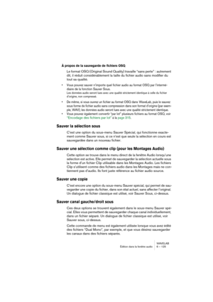 Page 125WAVELAB
Édition dans la fenêtre audio 6 – 125
À propos de la sauvegarde de fichiers OSQ
Le format OSQ (Original Sound Quality) travaille “sans perte” : autrement 
dit, il réduit considérablement la taille du fichier audio sans modifier du 
tout sa qualité.
• Vous pouvez sauver n’importe quel fichier audio au format OSQ par l’intermé-
diaire de la fonction Sauver Sous.
Les données audio seront lues avec une qualité strictement identique à celle du fichier 
d’origine, non compressé.
• De même, si vous...