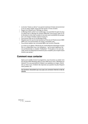 Page 14 
WAVELAB
1 – 14 Introduction
 
• La fonction “Insérer un silence” vous permet maintenant d’insérer du bruit de fond 
au lieu du silence digital, auquel peut être ajouté un fondu enchaîné.
• Support du K-System pour l’affichage du volume.
• Le Montage Audio contient une nouvelle page, vous permettant de gérer les plug-
ins utilisés dans un Montage de manières différentes. Vous pouvez copier et col-
ler des plug-ins entre clips ou pistes et vous avez aussi la possibilité de sauvegar-
der ou de charger...