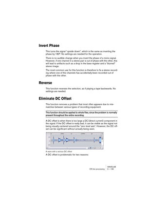 Page 195WAVELAB
Traitement off-line 9 – 195
Les commandes Normalisation
Elles servent à “normaliser” le niveau du son avant et/ou après traitement. 
Veuillez noter les particularités suivantes :
• L’effet de tous les traitements de dynamique dépend de l’amplitude (du niveau) 
des sons à traiter. Par conséquent, si vous devez traiter plusieurs fichiers ayant 
des niveaux légèrement différents (par exemple, en utilisant des Présélections, ou 
en faisant du traitement par lots : l’effet du traitement différera d’un...