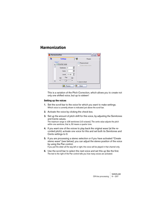 Page 207WAVELAB
Traitement off-line 9 – 207
Éliminer le décalage DC (composante continue)
Ce traitement permet de résoudre le problème d’une mauvaise adaptation 
entre différents appareils d’enregistrement.
Ce traitement doit être appliqué à des fichiers entiers – le problème qu’il 
résout affectant généralement tout l’enregistrement.
On parle de décalage DC (composante continue) lorsqu’une tension 
continue indésirable est venue se superposer au signal “utile”. Dans des 
cas particulièrement sévères, on...