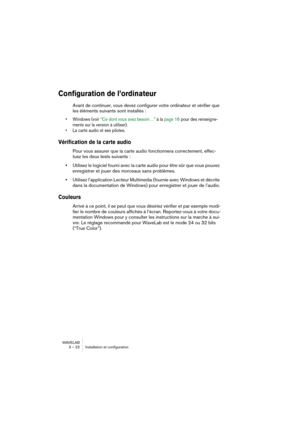 Page 22 
WAVELAB
3 – 22 Installation et configuration
 
Configuration de l’ordinateur
 
Avant de continuer, vous devez configurer votre ordinateur et vérifier que 
les éléments suivants sont installés :
 
• Windows (voir “Ce dont vous avez besoin…” à la page 16 pour des renseigne-
ments sur la version à utiliser).
• La carte audio et ses pilotes.
 
Vérification de la carte audio
 
Pour vous assurer que la carte audio fonctionnera correctement, effec-
tuez les deux tests suivants :
 
•
 
Utilisez le logiciel...