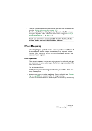 Page 211WAVELAB
Traitement off-line 9 – 211
Limites du traitement
La modification de la durée est une opération de traitement numérique du 
signal très compliquée. Elle requiert des opérations mathématiques très 
complexes et modifie toujours plus ou moins la qualité sonore.
• Pour de la parole, des valeurs d’étirement inférieures ou égales à ±30% donne-
ront de bons résultats.
• Pour de la musique, les valeurs limites seraient plutôt de l’ordre de ±10%.
• Pour des sons très spécifiques, comme le piano solo,...