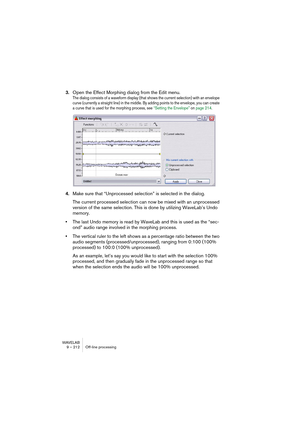 Page 212WAVELAB
9 – 212 Traitement off-line
Correction de Hauteur
La Correction de Hauteur permet de transposer (modifier la hauteur d’un 
son), avec ou sans modification de sa durée.
Transposition
Vous permet de quantifier le changement de hauteur en demi-tons et/ou 
en centièmes.
Localisation 
Fréquence +Localisation temps/fréquence avec prédominance de la fréquence. 
Un bon réglage pour la musique classique.
Localisation 
Fréquence ++ 
(mixages complexes)Localisation la plus élevée possible axée sur la...