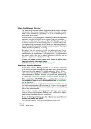 Page 232WAVELAB
10 – 232 Section Maître
Le panneau Master
Les faders
Les faders se trouvant dans le panneau Master déterminent le niveau final 
de sortie. Pour optimiser le niveau du signal envoyé à la carte audio, utili-
sez-les en surveillant les indicateurs de niveau (ceux situés près des fa-
ders, ou, mieux encore, ceux qui se trouvent dans la fenêtre Analyseur 
Niveau/Panoramique) et les indicateurs d’écrêtage.
Il est particulièrement important d’éviter tout écrêtage (provoqué par des 
signaux dont le...