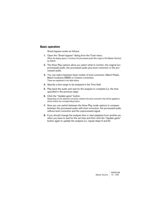 Page 245WAVELAB
Section Maître 10 – 245
Dithering UV22
L’UV22 est un plug-in de Dithering basé sur un algorithme développé par 
Apogee. L’UV22 est inclus pour la compatibilité avec les versions précé-
dentes. Ceci garantit que vous pouvez charger les préréglages de la Sec-
tion Maître crées avec des versions précédentes de WaveLab sans ren-
contrer des problèmes.
Dithering UV22HR
Option Description
Normal C’est la première position à essayer, la plus “universelle”.
Low Cette option applique un bruit de Dithering...