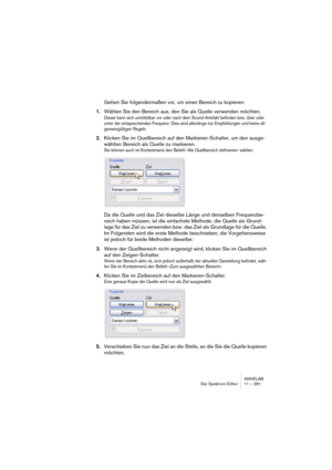 Page 281WAVELAB
Éditeur de Spectre 11 – 281
Transformation (Render) du traitement Section Maître
L’étendue temporelle de la région sélectionnée détermine la zone qui sera 
transformée (Render). 
Si vous désirez appliquer le filtrage à l’ensemble du fichier, vous devez 
utiliser l’option “Sélectionner longueur entière du fichier” dans le menu 
contextuel.
•Si vous cliquez sur le bouton “Render” dans la Section Maître avec l’outil 
de sélection de spectre sélectionné, la transformation aura lieu sans que 
le...