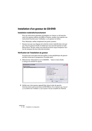 Page 30WAVELAB
3 – 30 Installation et configuration
Installation d’un graveur de CD/DVD
Installation matérielle/branchement
Pour les instructions générales d’installation en interne ou de branche-
ment d’un graveur externe via USB ou Firewire, veuillez vous reporter aux 
instructions fournies avec l’ordinateur, ou le graveur lui-même.
Pour WaveLab, vérifiez simplement les points suivants :
• Assurez-vous que vous disposez de la dernière version matérielle dans votre gra-
veur. Pour les graveurs de CD, le...