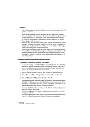 Page 300WAVELAB
12 – 300 Traitement par lots
Processeurs Ultra-passe
Un processeur Ultra-passe analyse tous les fichiers d’un lot, rassemble 
les résultats, et les applique aux fichiers à des doses variées, si néces-
saire. Autrement dit, les résultats de l’analyse d’un fichier peuvent affecter 
le traitement d’autres fichiers. Un exemple typique est le MetaNormaliseur 
(inclus), qui peut traiter un certain nombre de fichiers de façon à leur don-
ner à tous le même niveau que le fichier le plus fort du lot. Pour...