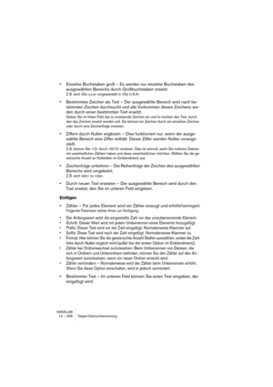 Page 338WAVELAB
14 – 338 Renommer par lot
Le sous-menu Raccourcis du menu local Expression Régulière contient 
les options suivantes :
Tous les caractères spéciaux utilisés dans les expressions régulières sont 
disponibles dans le sous-menu “Caractères spéciaux”. 
Début du texte ^ Placer ce signe pour spécifier que le texte concerné 
DOIT être placé au début du texte exploré. Toute cor-
respondance qui ne se trouve pas au début du texte ex-
ploré sera ignorée.
Fin du texte $ Placer ce signe pour spécifier que le...