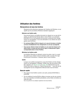 Page 49WAVELAB
Méthodes de base 5 – 49
Utilisation des fenêtres
Manipulations de base des fenêtres
WaveLab suit les directives classiques de l’interface de Windows, ce qui 
signifie que les procédures Windows standard s’appliquent.
Refermer une fenêtre audio
Vous pouvez fermer une fenêtre document en cliquant sur sa case de fer-
meture, en sélectionnant Fermer dans le menu Fichier ou en pressant 
[Ctrl]-[W]. Si la ou les fenêtre(s) de document contiennent des change-
ments non sauvegardés, il vous sera demandé...