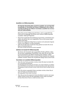 Page 482WAVELAB
19 – 482 Le Montage Audio
Édition des fondus de tous les clips sélectionnés
Si vous maintenez enfoncé la touche [Alt] pendant la modification d’un 
fondu d’entrée/de sortie, tous les clips sélectionnés seront modifiés.
Fondu d’entrée/de sortie par défaut
La forme par défaut de la courbe de fondu d’entrée/sortie est linéaire. Si 
vous désirez vous pouvez définir vous-même une autre courbe par défaut 
et/ou durée, séparément pour les fondus d’entrée et les fondus de sortie. 
Pour définir un nouveau...