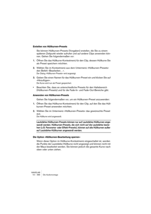 Page 486WAVELAB
19 – 486 Le Montage Audio
Utilisation des fondus enchaînés (Crossfade)
Un fondu enchaîné est un fondu doux entre deux clips, l’un étant soumis à 
un fondu de sortie et l’autre à un fondu d’entrée. Dès que les bords de 
clip se recouvrent, des fondus enchaînés sont créés dans le Montage. 
Pour créer un fondu enchaîné automatique, procédez comme ceci :
Pour que des fondus enchaînés puissent être créés automatiquement, les 
options “Autoriser les changements automatiques de fondu d’entrée” et...