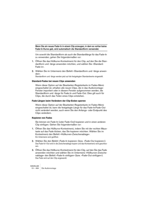 Page 494WAVELAB
19 – 494 Le Montage Audio
Autres options de fondu enchaîné
Il existe trois autres options concernant les fondus enchaînés dans la vue 
Éditer : menu Fondu (dont les icônes correspondantes apparaissent sur 
la barre d’icônes de la vue Éditer) :
•Alignement selon la forme d’onde lors de fondus enchaînés.
Si cette option est activée, et que vous créez un fondu enchaîné en déplaçant vers la gau-
che le clip de droite, ce clip sera légèrement ajusté temporellement de façon à “raccorder” 
à la forme...