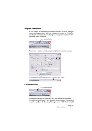 Page 53WAVELAB
Méthodes de base 5 – 53
“Replier” une fenêtre
Si vous trouvez qu’une fenêtre occupe trop de place à l’écran, mais que 
vous ne voulez pas encore la fermer, vous pouvez cliquer sur l’icône Re-
plier dans la barre titre. Pour les dialogues, vous pouvez également dou-
ble-cliquer sur la barre titre.
Pour revenir à la taille normale, cliquez simplement dessus à nouveau.
L’icône Document
WaveLab ajoute un autre symbole à ceux des fenêtres de document, 
l’icône Document. Elle sert à faire glisser le...