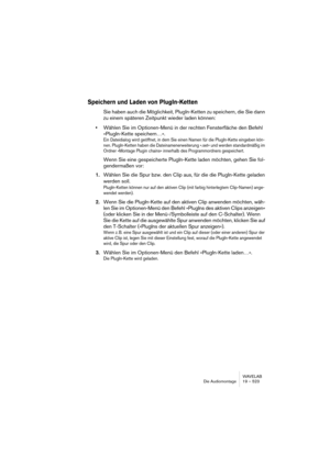 Page 523WAVELAB
Le Montage Audio 19 – 523
Annuler/rétablir et la vue Historique
Le Montage Audio possède sa propre liste d’annuler/rétablir, distincte de 
celle des fenêtres audio. Si vous disposez de plusieurs Montages, chaque 
fenêtre possède son propre historique d’annulation.
La procédure d’annuler/rétablir est identique dans le Montage Audio et 
dans les fenêtres audio (en passant par le menu Édition, en appuyant sur 
[Ctrl]-[Z] ou [F3] pour annuler, et sur [Maj]-[Ctrl]-[Z] ou [F4] pour Rétablir). 
Le...