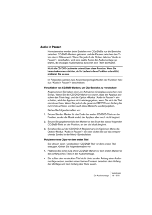 Page 575WAVELAB
Le Montage Audio 19 – 575
Ajouter du texte temps réel à une piste texte DVD-A
1.Placez le curseur à l’endroit où vous voulez voir apparaître le texte temps 
réel.
2.Faites un clic droit sur une zone vide d’une piste texte et sélectionnez “Insé-
rer texte…”.
Ceci ouvre le dialogue Texte temps réel.
Dans ce dialogue, tapez le texte qui sera affiché à cette position tempo-
relle. Vous pouvez spécifier une position temporelle pour le texte relative-
ment au début de la piste, et la durée pendant...