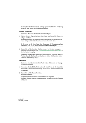 Page 668WAVELAB
25 – 668 Analyse
Analyse harmonique 3D
Cette fonction permet de visualiser un fichier audio non plus dans le do-
maine temporel, mais dans un domaine harmonique. Une forme d’onde 
représentée dans le domaine temporel renseigne sur le début ou la fin 
d’un son dans un fichier, mais ne délivre aucune information quant au 
contenu spectral, au timbre de ce fichier. C’est le rôle d’une représenta-
tion harmonique ou fréquentielle.
WaveLab utilise une représentation plus connue sous le nom de FFT...