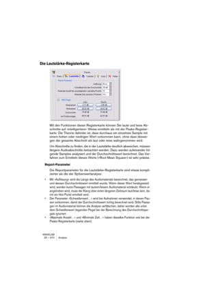 Page 670WAVELAB
25 – 670 Analyse
5.Pour juger l’effet de vos modifications, cliquez sur Redessiner.
6.Cliquez sur l’onglet Perspective.
7.Déterminez de quel point de vue vous désirez examiner la représentation 
graphique (utilisez la figure “Freq/Time” comme guide de direction).
8.Déterminez si vous souhaitez un affichage linéaire ou exponentiel des am-
plitudes.
Les règles de niveaux de la fenêtre audio utilisent une graduation linéaire : c’est donc le 
choix “naturel” avec lequel commencer.
9.Encore une fois,...