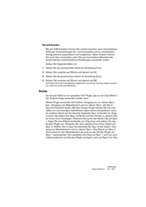 Page 825WAVELAB
Description des plug-ins d’effets 33 – 825
VSTDynamics
Informations générales
Le plug-in VSTDynamics rassemble cinq processeurs séparés : Auto-
Gate, Compress, AutoLevel, Limit et SoftClip, ce qui permet d’assurer 
une grande diversité de traitements dynamiques. La fenêtre est divisée en 
cinq parties, contenant chacune les contrôles et les champs associés au 
processeur. Le panneau VST Dynamics est activé en cliquant sur le bou-
ton “On” dans le coin inférieur droit. Une fois VST Dynamics...