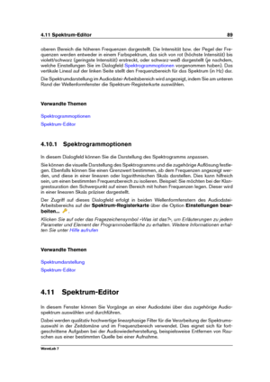 Page 1034.11 Spektrum-Editor 89
oberen Bereich die höheren Frequenzen dargestellt. Die Intensität bzw. der Pegel der Fre-
quenzen werden entweder in einem Farbspektrum, das sich von rot (höchste Intensität) bis
violett/schwarz (geringste Intensität) erstreckt, oder schwarz-weiß dargestellt (je nachdem,
welche Einstellungen Sie im Dialogfeld
Spektrogrammoptionen vorgenommen haben). Das
vertikale Lineal auf der linken Seite stellt den Frequenzbereich für das Spektrum (in Hz) dar.
Die Spektrumdarstellung im...