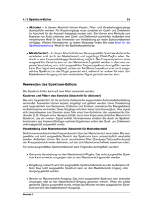 Page 1054.11 Spektrum-Editor 91
ˆ Aktionen – In diesem Abschnitt können Kopier-, Filter- und Verarbeitungsvorgänge
durchgeführt werden. Für Kopiervorgänge muss zunächst ein Quell- und Zielbereich
im Abschnitt für die Auswahl festgelegt worden sein. Sie können eine Methode zum
Kopieren von Audio zwischen dem Quell- und Zielbereich auswählen. Außerdem sind
verschiedene Modi für das Anwenden von Verarbeitung auf einen Spektrumsbereich
verfügbar. Weitere Informationen zu jedem Modustyp ﬁnden Sie unter
Modi für die...