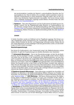 Page 114100 Audiodateibearbeitung
die durchschnittliche Lautstärke der Signale in unterschiedlichen Bereichen des Fre-
quenzspektrums dar. Dies ist nützlich, um zu ermitteln, welche Lautstärke in einem be-
stimmten Frequenzbereich zu einem bestimmten Zeitpunkt auftritt, oder um die Laut-
stärke eines bestimmten Spektrumbereichs darzustellen. Die Kurven können einzeln
oder in beliebiger Kombination angezeigt werden.Weitere Hinweise ﬁnden Sie unter
Optionen der Lautstärkehüllkurve .
ˆ Spektrum – Über diese...