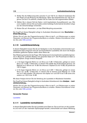 Page 124110 Audiodateibearbeitung
4. Stellen Sie die Hüllkurvenpunkte zwischen 0 und 100 % ein. Dadurch bestimmen Sie
den Pegel und die Richtung des Morphings. Wenn Sie beispielsweise bei 100 % be-
ginnen und bei 0 % aufhören, erhalten Sie ein Fade-Out des angewendeten Effekts.
5. Wählen Sie in diesem Fall die Option »nicht bearbeitetem Auswahlbereich« aus. Wie
zuvor erwähnt, können Sie auch jedes andere beliebige Audiomaterial derselben Länge
aus der Zwischenablage verwenden.
6. Klicken Sie auf »Anwenden«, um...