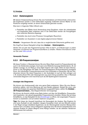 Page 1335.2 Analyse 119
5.2.2 Dateivergleich
Mit diesem Analysewerkzeug können Sie zwei Audiodateien auf Unterschiede untersuchen.
Die Ergebnisse werden in einer Delta-Datei angezeigt. Außerdem können Marker an den
Positionen eingefügt werden, an denen Unterschiede gefunden wurden.
Dies kann in folgenden Fällen hilfreich sein:
ˆ Feststellen des Effekts durch Verwendung eines Equalizers, indem die unbearbeitete
und bearbeitete Datei verglichen wird. In der Delta-Datei werden die hinzugefügten
oder entfernten...