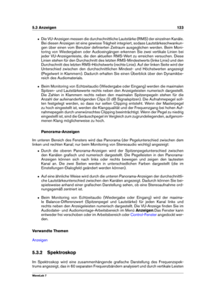 Page 1375.3 Anzeigen 123
ˆ Die VU-Anzeigen messen die durchschnittliche Lautstärke (RMS) der einzelnen Kanäle.
Bei diesen Anzeigen ist eine gewisse Trägheit integriert, sodass Lautstärkeschwankun-
gen über einen vom Benutzer deﬁnierten Zeitraum ausgeglichen werden. Beim Moni-
toring von Wiedergaben oder Audioeingängen erkennen Sie zwei vertikale Linien bei
jeder VU-Anzeigenleiste, die den aktuellen RMS-Wert zu erreichen versuchen. Diese
Linien stehen für den Durchschnitt des letzten RMS-Mindestwerts (linke...