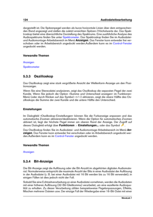 Page 138124 Audiodateibearbeitung
dargestellt ist. Die Spitzenpegel werden als kurze horizontale Linien über dem entsprechen-
den Band angezeigt und stellen die zuletzt erreichten Spitzen-/Höchstwerte dar. Das Spek-
troskop bietet eine übersichtliche Darstellung des Spektrums. Eine ausführliche Analyse des
Audiospektrums ﬁnden Sie unter
Spektrometer . Das Spektroskop ﬁnden Sie im Audiodatei-
und Audiomontage-Arbeitsbereich im Menü Anzeigen. Das Fenster kann entweder frei ver-
schoben oder im Arbeitsbereich...