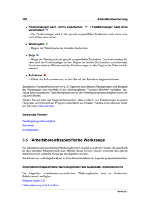 Page 144130 Audiodateibearbeitung
ˆ Positionszeiger nach rechts verschieben / Positionszeiger nach links
verschieben
– Der Positionszeiger wird in der gerade ausgewählten Audiodatei nach vorne oder
nach hinten verschoben.
ˆ Wiedergabe
– Beginn der Wiedergabe der aktuellen Audiodatei.
ˆ Stop
– Stopp der Wiedergabe der gerade ausgewählten Audiodatei. Durch ein zweites Kli-
cken wird der Positionszeiger an den Beginn der letzten Startposition zurückversetzt.
Durch ein weiteres Klicken wird der Positionszeiger an...