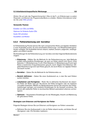 Page 1475.5 Arbeitsbereichsspeziﬁsche Werkzeuge 133
Klicken Sie auf oder das Fragezeichensymbol »Was ist das?«, um Erläuterungen zu jedem
Parameter und Element der Programmoberﬂäche zu erhalten. Weitere Informationen erhal-
ten Sie unter
Hilfe aufrufen
Verwandte Themen
Erstellen von CDs und DVDs
Optionen für Einfache Audio-CDs
Audio-CD schreiben
Auswählen und Klicken
5.5.2 Fehlererkennung und -korrektur
Im Fehlerbehebung-Fenster können Sie nach unerwünschten Klicks und digitalen Artefakten
in einer Audiodatei...