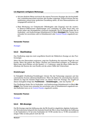 Page 1595.6 Allgemein verfügbare Werkzeuge 145
ˆ Auf eine ähnliche Weise wird durch die unteren Panorama-Anzeigen der durchschnittli-
che Lautstärkeunterschied zwischen den Kanälen angezeigt. Dadurch können Sie bei-
spielsweise anhand einer graﬁschen Darstellung sehen, ob eine Stereoaufnahme ord-
nungsgemäß zentriert ist.
ˆ Beim Monitoring von Echtzeitaudio (Wiedergabe oder Eingang) wird der maxima-
le Balance-Differenzwert (Spitzenpegel und Lautstärke) für jeden Kanal links und
rechts neben den Anzeigeleisten...