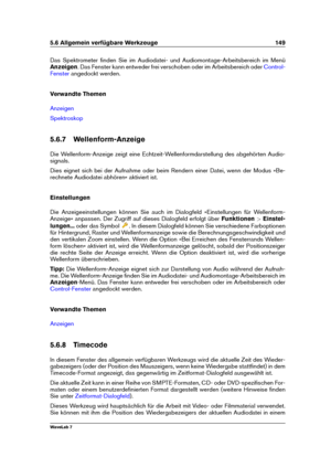 Page 1635.6 Allgemein verfügbare Werkzeuge 149
Das Spektrometer ﬁnden Sie im Audiodatei- und Audiomontage-Arbeitsbereich im Menü
Anzeigen . Das Fenster kann entweder frei verschoben oder im Arbeitsbereich oder
Control-
Fenster
angedockt werden.
Verwandte Themen
Anzeigen
Spektroskop
5.6.7 Wellenform-Anzeige
Die Wellenform-Anzeige zeigt eine Echtzeit-Wellenformdarstellung des abgehörten Audio-
signals.
Dies eignet sich bei der Aufnahme oder beim Rendern einer Datei, wenn der Modus »Be-
rechnete Audiodatei abhören«...