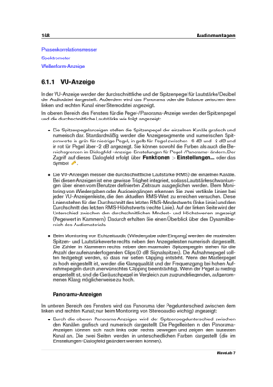 Page 182168 Audiomontagen
Phasenkorrelationsmesser
Spektrometer
Wellenform-Anzeige
6.1.1 VU-Anzeige
In der VU-Anzeige werden der durchschnittliche und der Spitzenpegel für Lautstärke/Dezibel
der Audiodatei dargestellt. Außerdem wird das Panorama oder die Balance zwischen dem
linken und rechten Kanal einer Stereodatei angezeigt.
Im oberen Bereich des Fensters für die Pegel-/Panorama-Anzeige werden der Spitzenpegel
und die durchschnittliche Lautstärke wie folgt angezeigt:
ˆ Die Spitzenpegelanzeigen stellen die...