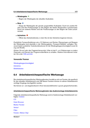 Page 1916.4 Arbeitsbereichsspeziﬁsche Werkzeuge 177
ˆ Wiedergabe
– Beginn der Wiedergabe der aktuellen Audiodatei.
ˆ Stop
– Stopp der Wiedergabe der gerade ausgewählten Audiodatei. Durch ein zweites Kli-
cken wird der Positionszeiger an den Beginn der letzten Startposition zurückversetzt.
Durch ein weiteres Klicken wird der Positionszeiger an den Beginn der Datei zurück-
versetzt.
ˆ Aufnahme
– Öffnet das Aufnahmefenster, in dem Sie mit der Aufnahme beginnen können.
Zusätzliche Transportfunktionen wie z. B....