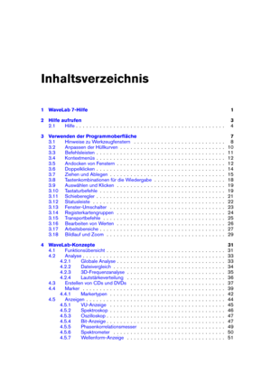 Page 3Inhaltsverzeichnis
1 WaveLab 7-Hilfe 1
2 Hilfe aufrufen 3
2.1 Hilfe . . . . . . . . . . . . . . . . . . . . . . . . . . . . . . . . . . . . . . . . . . . . 4
3 Verwenden der Programmoberﬂäche 7
3.1 Hinweise zu Werkzeugfenstern . . . . . . . . . . . . . . . . . . . . . . . . . . . 8
3.2 Anpassen der Hüllkurven . . . . . . . . . . . . . . . . . . . . . . . . . . . . . . . 10
3.3 Befehlsleisten . . . . . . . . . . . . . . . . . . . . . . . . . . . . . . . . . . . . . . 11
3.4 Kontextmenüs . . . . . . . . ....