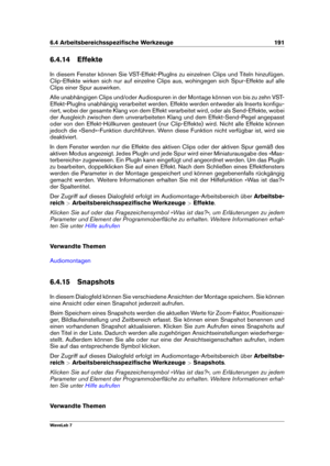 Page 2056.4 Arbeitsbereichsspeziﬁsche Werkzeuge 191
6.4.14 Effekte
In diesem Fenster können Sie VST-Effekt-PlugIns zu einzelnen Clips und Titeln hinzufügen.
Clip-Effekte wirken sich nur auf einzelne Clips aus, wohingegen sich Spur-Effekte auf alle
Clips einer Spur auswirken.
Alle unabhängigen Clips und/oder Audiospuren in der Montage können von bis zu zehn VST-
Effekt-PlugIns unabhängig verarbeitet werden. Effekte werden entweder als Inserts konﬁgu-
riert, wobei der gesamte Klang von dem Effekt verarbeitet wird,...