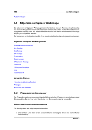 Page 206192 Audiomontagen
Audiomontagen
6.5 Allgemein verfügbare Werkzeuge
Bei allgemein verfügbaren Werkzeugfenstern handelt es sich um Fenster, die gleichzeitig
nur in einem Programmbereich vorhanden sein können und auf die in allen Arbeitsbereichen
zugegriffen werden kann. Mit diesen Fenstern können im aktiven Arbeitsbereich wichtige
Vorgänge durchgeführt werden.
Sie können an- und abgedocktund in Ihren benutzerdeﬁnierten Layouts gespeichertwerden.
Allgemein verfügbare Werkzeugfenster:...