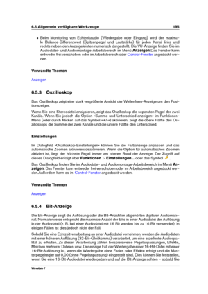 Page 2096.5 Allgemein verfügbare Werkzeuge 195
ˆ Beim Monitoring von Echtzeitaudio (Wiedergabe oder Eingang) wird der maxima-
le Balance-Differenzwert (Spitzenpegel und Lautstärke) für jeden Kanal links und
rechts neben den Anzeigeleisten numerisch dargestellt. Die VU-Anzeige ﬁnden Sie im
Audiodatei- und Audiomontage-Arbeitsbereich im Menü Anzeigen.Das Fenster kann
entweder frei verschoben oder im Arbeitsbereich oder
Control-Fenster angedockt wer-
den.
Verwandte Themen
Anzeigen
6.5.3 Oszilloskop
Das Oszilloskop...