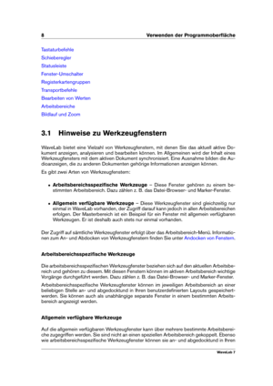 Page 228 Verwenden der Programmoberﬂäche
Tastaturbefehle
Schieberegler
Statusleiste
Fenster-Umschalter
Registerkartengruppen
Transportbefehle
Bearbeiten von Werten
Arbeitsbereiche
Bildlauf und Zoom
3.1 Hinweise zu Werkzeugfenstern
WaveLab bietet eine Vielzahl von Werkzeugfenstern, mit denen Sie das aktuell aktive Do-
kument anzeigen, analysieren und bearbeiten können. Im Allgemeinen wird der Inhalt eines
Werkzeugfensters mit dem aktiven Dokument synchronisiert. Eine Ausnahme bilden die Au-
dioanzeigen, die zu...