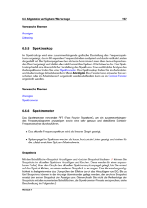 Page 2116.5 Allgemein verfügbare Werkzeuge 197
Verwandte Themen
Anzeigen
Dithering
6.5.5 Spektroskop
Im Spektroskop wird eine zusammenhängende graﬁsche Darstellung des Frequenzspek-
trums angezeigt, das in 60 separaten Frequenzbändern analysiert und durch vertikale Leisten
dargestellt ist. Die Spitzenpegel werden als kurze horizontale Linien über dem entsprechen-
den Band angezeigt und stellen die zuletzt erreichten Spitzen-/Höchstwerte dar. Das Spek-
troskop bietet eine übersichtliche Darstellung des Spektrums....