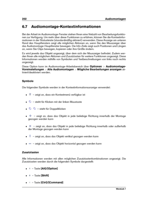 Page 216202 Audiomontagen
6.7 Audiomontage-Kontextinformationen
Bei der Arbeit im Audiomontage-Fenster stehen Ihnen eine Vielzahl von Bearbeitungsfunktio-
nen zur Verfügung. Um mehr über diese Funktionen zu erfahren, können Sie die Kontextinfor-
mationen in der Statusleiste (standardmäßig aktiviert) verwenden. Diese Anzeige am unteren
Rand des Hauptfensters zeigt alle möglichen Aktionen an, wenn Sie den Mauszeiger über
das Audiomontage-Hauptfenster bewegen. Die Info-Zeile zeigt auch Positionen und Längen
an,...