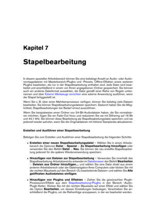 Page 219Kapitel 7
Stapelbearbeitung
In diesem speziellen Arbeitsbereich können Sie eine beliebige Anzahl an Audio- oder Audio-
montagedateien mit Masterbereich-PlugIns und -Presets, Ofﬂine-Effekten sowie weiteren
PlugIns bearbeiten, die nur in der Stapelbearbeitung enthalten sind. Jede Datei wird bear-
beitet und anschließend in einem von Ihnen angegebenen Ordner gespeichert. Sie können
auch ein anderes Dateiformat auswählen, die Datei gemäß einer Reihe von Regeln umbe-
nennen und über
Externe Werkzeuge...